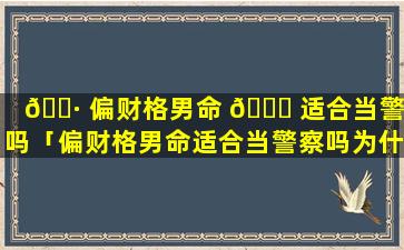 🌷 偏财格男命 💐 适合当警察吗「偏财格男命适合当警察吗为什么」